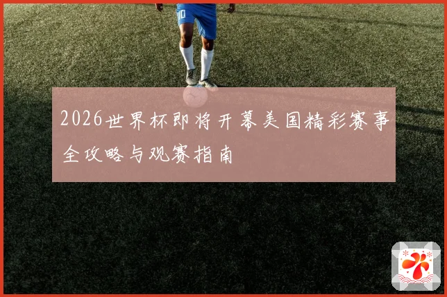 2026世界杯即将开幕美国精彩赛事全攻略与观赛指南