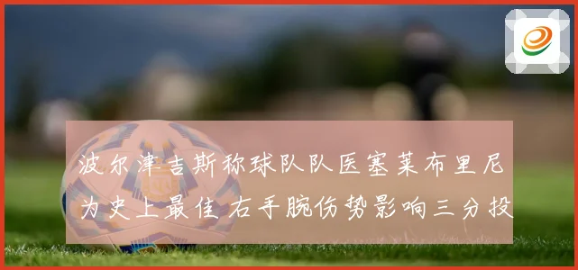 波尔津吉斯称球队队医塞莱布里尼为史上最佳 右手腕伤势影响三分投篮节奏