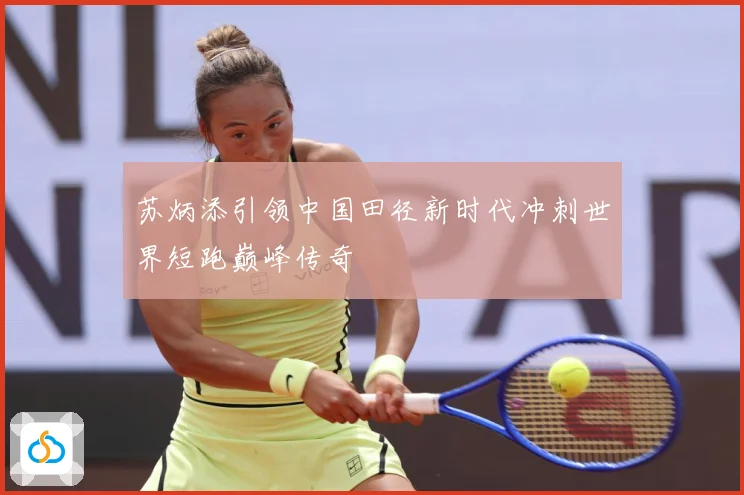 苏炳添引领中国田径新时代冲刺世界短跑巅峰传奇