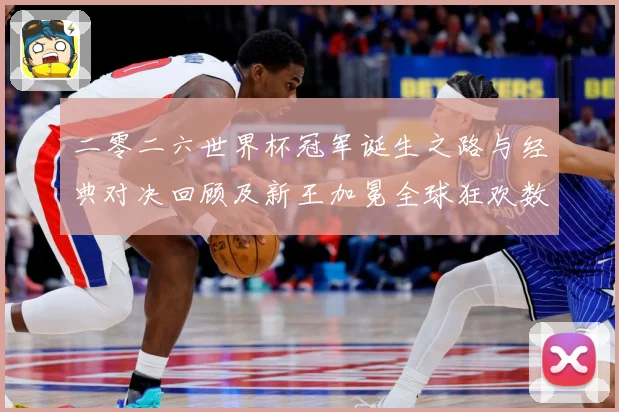 二零二六世界杯冠军诞生之路与经典对决回顾及新王加冕全球狂欢数据研判
