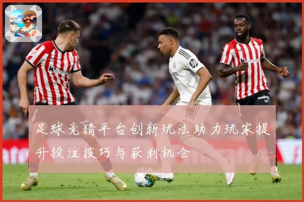 足球竞猜平台创新玩法助力玩家提升投注技巧与获利机会