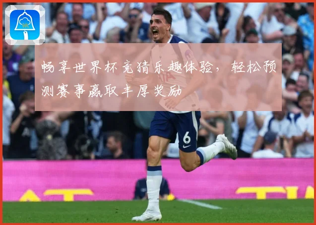 畅享世界杯竞猜乐趣体验，轻松预测赛事赢取丰厚奖励