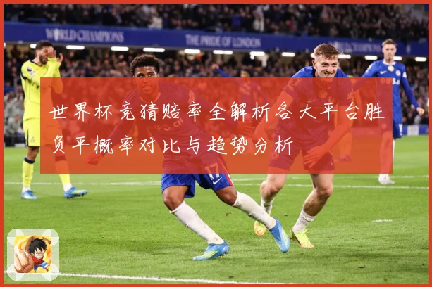 世界杯竞猜赔率全解析各大平台胜负平概率对比与趋势分析