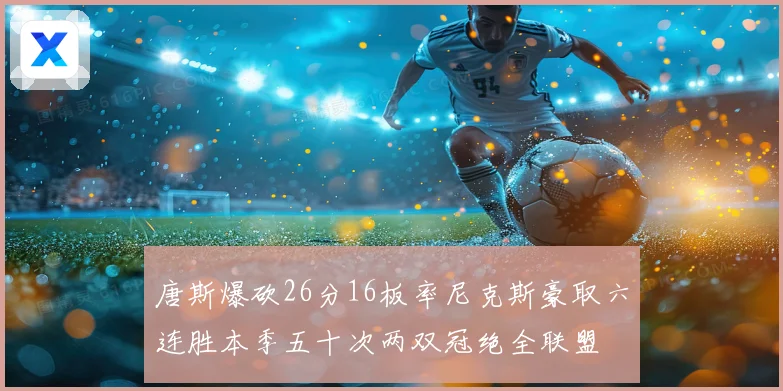 唐斯爆砍26分16板率尼克斯豪取六连胜本季五十次两双冠绝全联盟