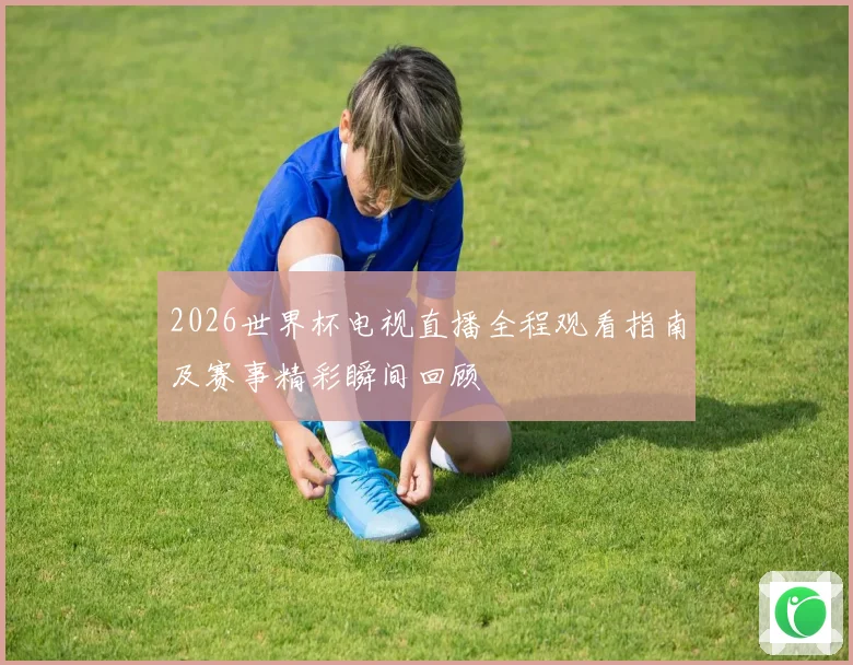 2026世界杯电视直播全程观看指南及赛事精彩瞬间回顾