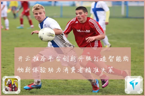 开云推荐平台创新升级打造智能购物新体验助力消费者精准决策