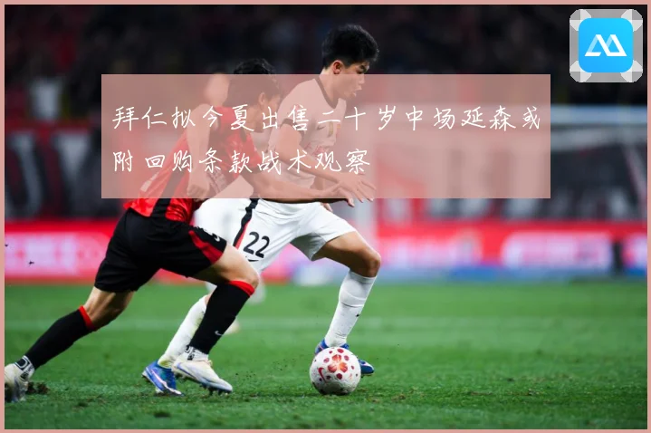 拜仁拟今夏出售二十岁中场延森或附回购条款战术观察
