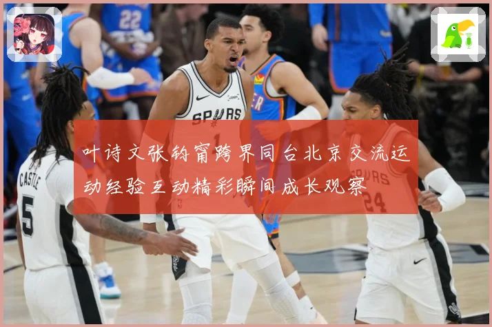 叶诗文张钧甯跨界同台北京交流运动经验互动精彩瞬间成长观察