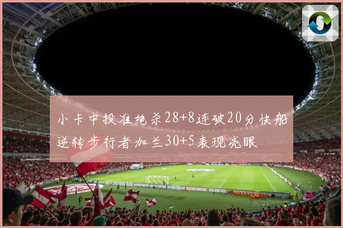 小卡中投准绝杀28+8连破20分快船逆转步行者加兰30+5表现亮眼