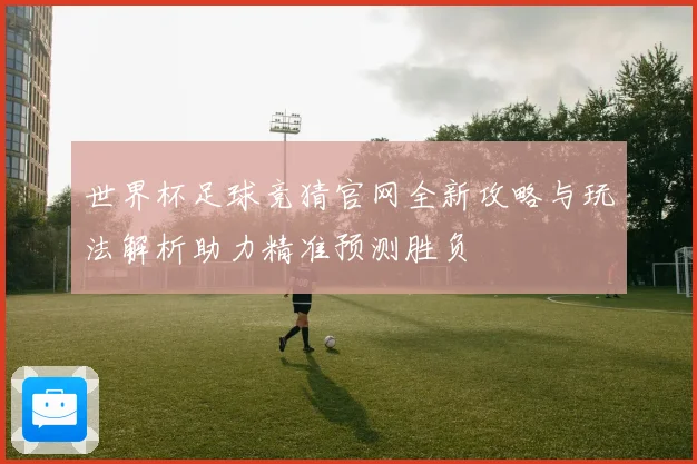 世界杯足球竞猜官网全新攻略与玩法解析助力精准预测胜负