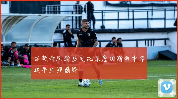 东契奇刷新历史纪录詹姆斯命中率追平生涯巅峰