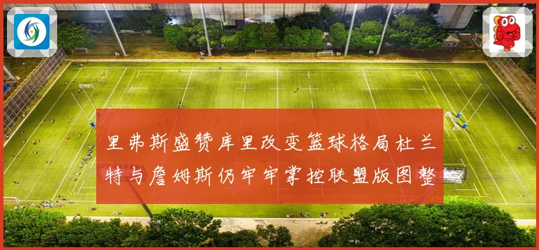 里弗斯盛赞库里改变篮球格局杜兰特与詹姆斯仍牢牢掌控联盟版图整体
