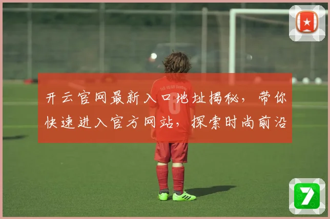 开云官网最新入口地址揭秘，带你快速进入官方网站，探索时尚前沿与品牌动态