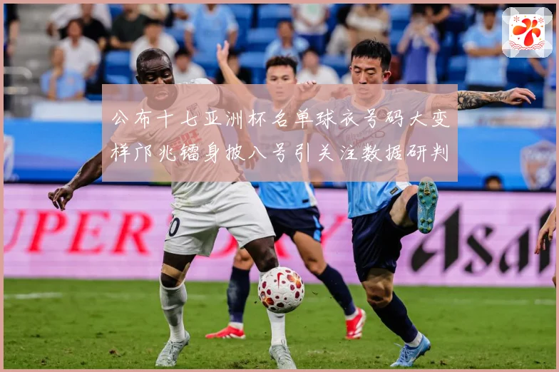 公布十七亚洲杯名单球衣号码大变样邝兆镭身披八号引关注数据研判