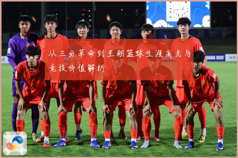 从三分革命到王朝篮球生涯高光与竞技价值解析