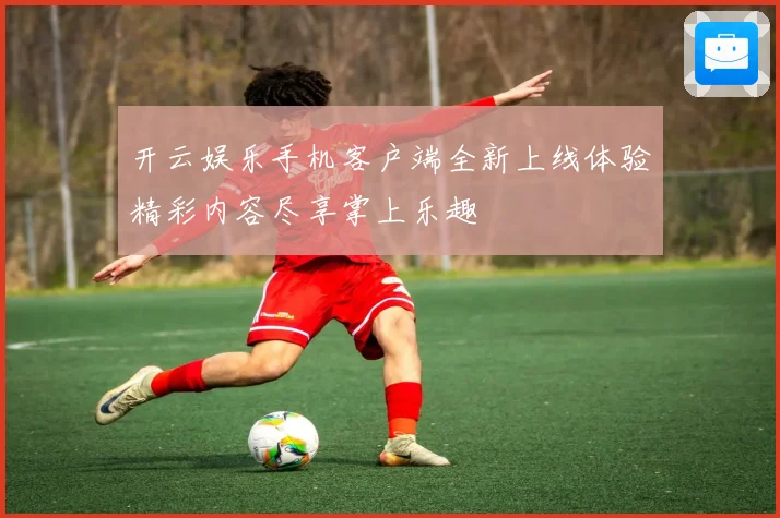 开云娱乐手机客户端全新上线体验精彩内容尽享掌上乐趣