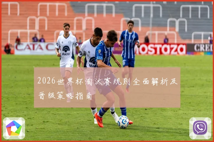 2026世界杯淘汰赛规则全面解析及晋级策略指南