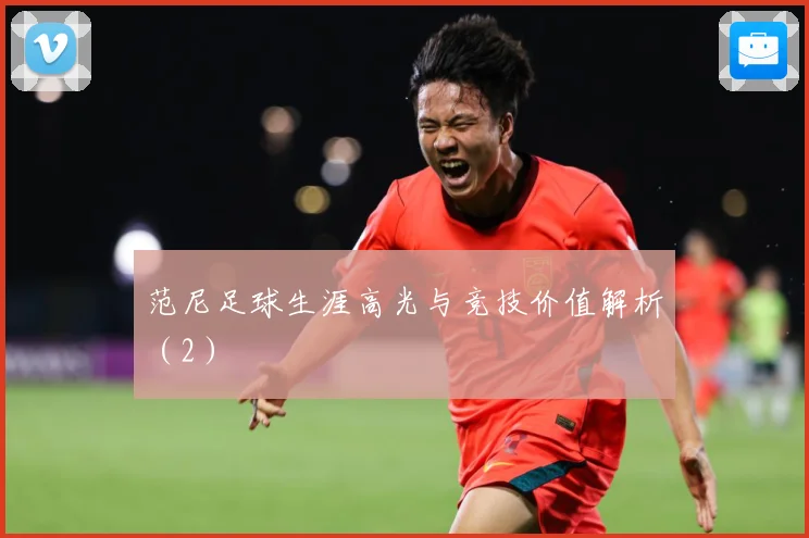 范尼足球生涯高光与竞技价值解析（2）