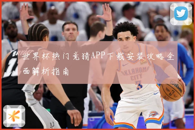 世界杯热门竞猜APP下载安装攻略全面解析指南