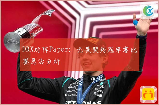 DRX对阵Paper：无畏契约冠军赛比赛悬念分析