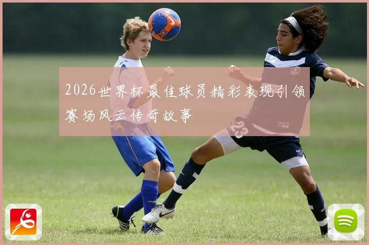 2026世界杯最佳球员精彩表现引领赛场风云传奇故事