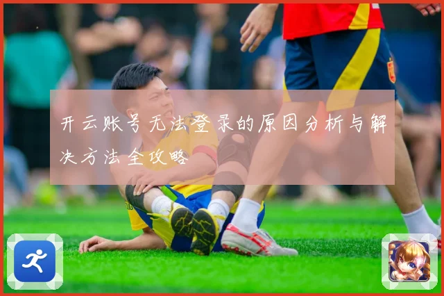 开云账号无法登录的原因分析与解决方法全攻略