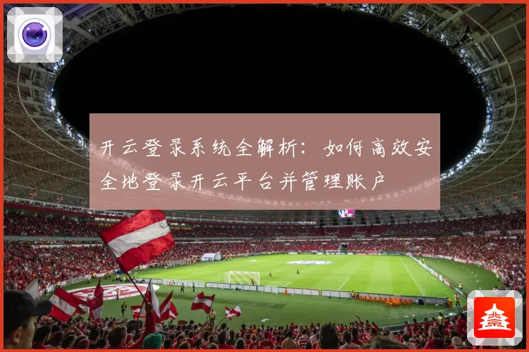 开云登录系统全解析：如何高效安全地登录开云平台并管理账户