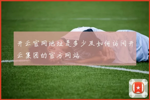 开云官网地址是多少及如何访问开云集团的官方网站