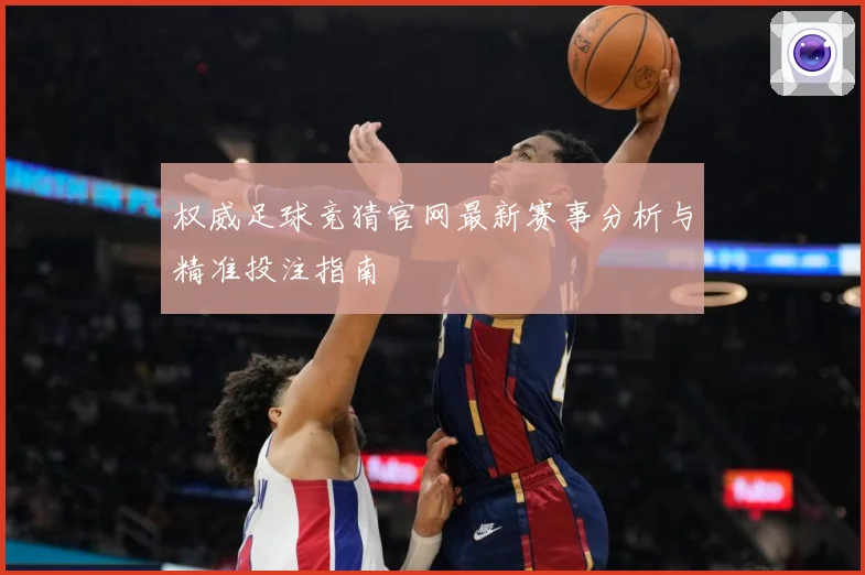 权威足球竞猜官网最新赛事分析与精准投注指南