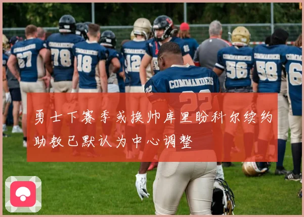 勇士下赛季或换帅库里盼科尔续约助教已默认为中心调整