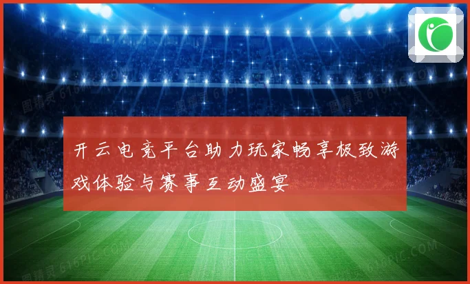 开云电竞平台助力玩家畅享极致游戏体验与赛事互动盛宴
