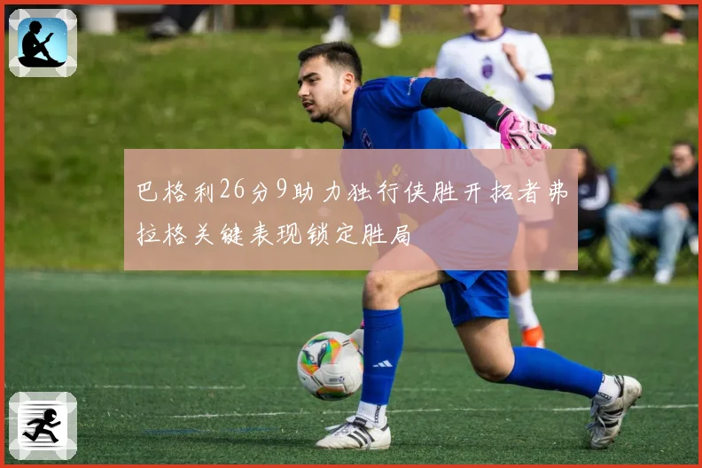 巴格利26分9助力独行侠胜开拓者弗拉格关键表现锁定胜局