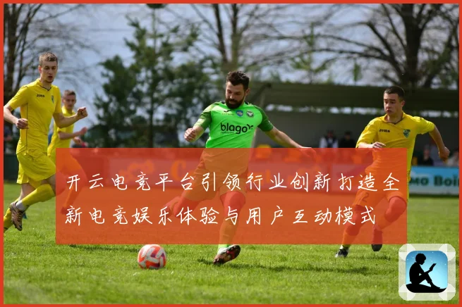 开云电竞平台引领行业创新打造全新电竞娱乐体验与用户互动模式