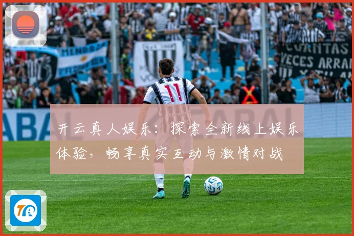 开云真人娱乐：探索全新线上娱乐体验，畅享真实互动与激情对战