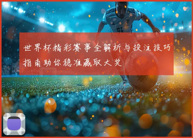 世界杯精彩赛事全解析与投注技巧指南助你稳准赢取大奖