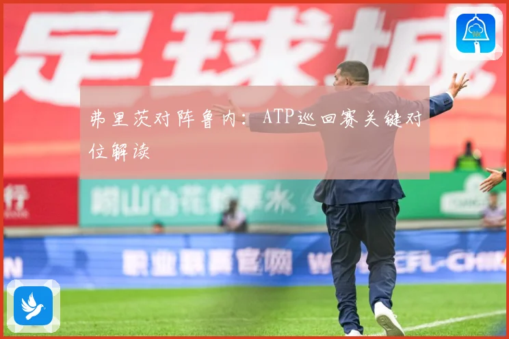 弗里茨对阵鲁内：ATP巡回赛关键对位解读