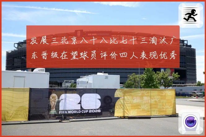 发展三北京八十八比七十三淘汰广东晋级在望球员评价四人表现优秀三专题观察