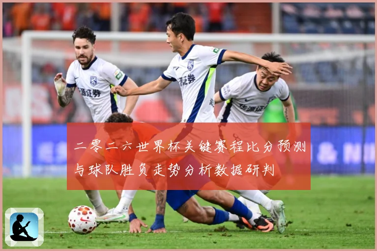 二零二六世界杯关键赛程比分预测与球队胜负走势分析数据研判
