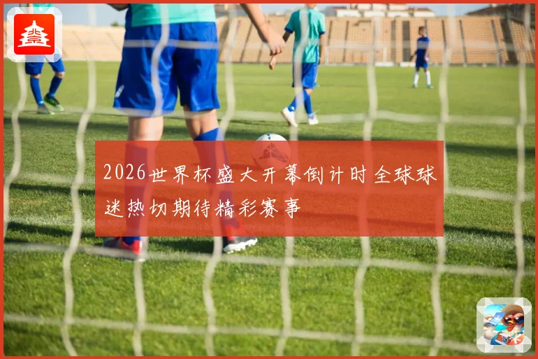 2026世界杯盛大开幕倒计时全球球迷热切期待精彩赛事