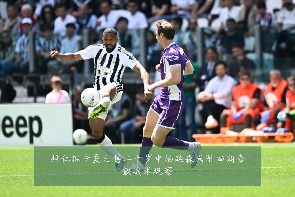 拜仁拟今夏出售二十岁中场延森或附回购条款战术观察