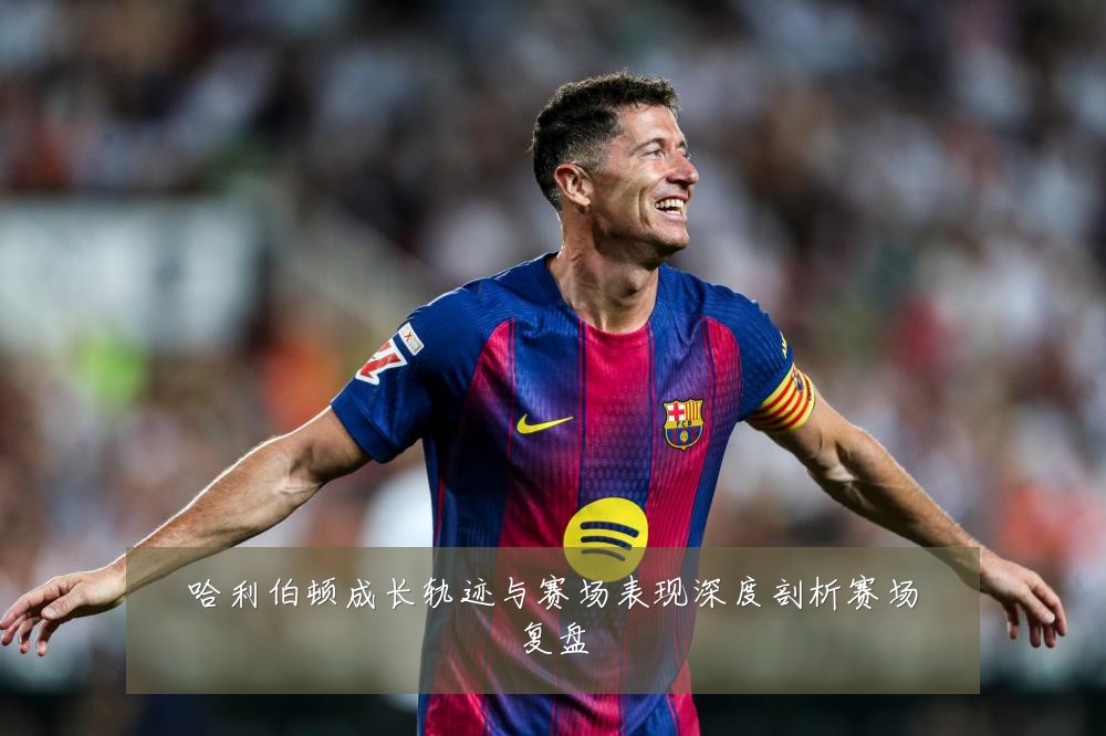 哈利伯顿成长轨迹与赛场表现深度剖析赛场复盘