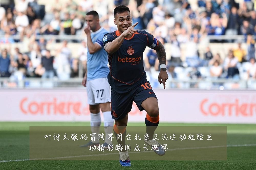 叶诗文张钧甯跨界同台北京交流运动经验互动精彩瞬间成长观察