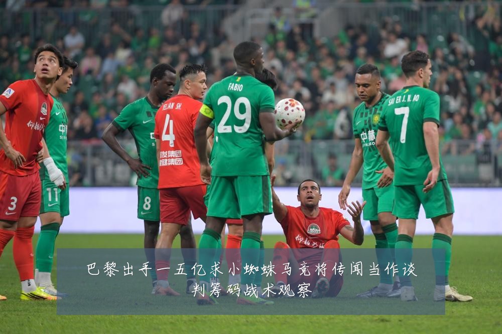 巴黎出手一五亿求小蜘蛛马竞将传闻当作谈判筹码战术观察