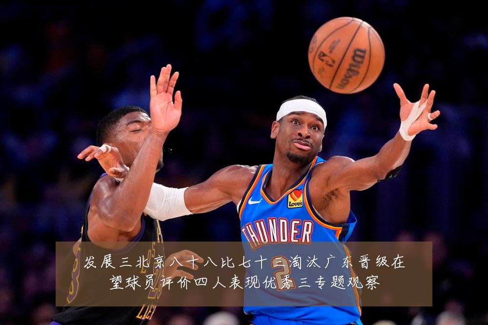 发展三北京八十八比七十三淘汰广东晋级在望球员评价四人表现优秀三专题观察
